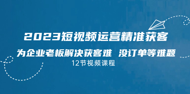（7130期）2023短视频·运营精准获客，为企业老板解决获客难 没订单等难题（12节课）-汇课新知资源网