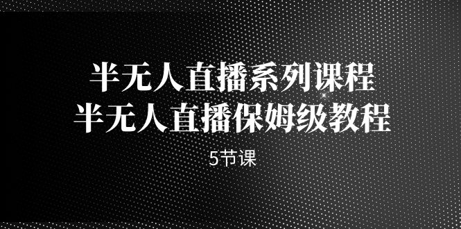 （7142期）半无人直播系列课程，半无人直播保姆级教程（5节课）-汇课新知资源网