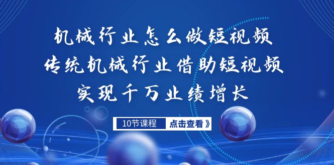 （7143期）机械行业怎么做短视频，传统机械行业借助短视频实现千万业绩增长-汇课新知资源网