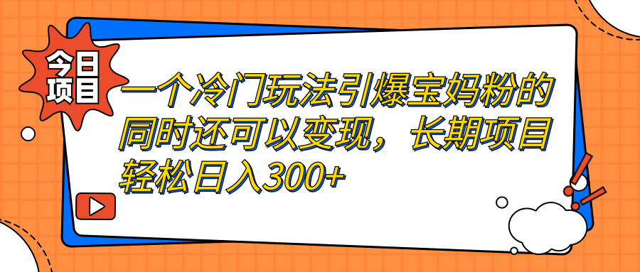 （7147期）一个冷门玩法引爆宝妈粉的同时还可以变现，长期项目轻松日入300+-汇课新知资源网