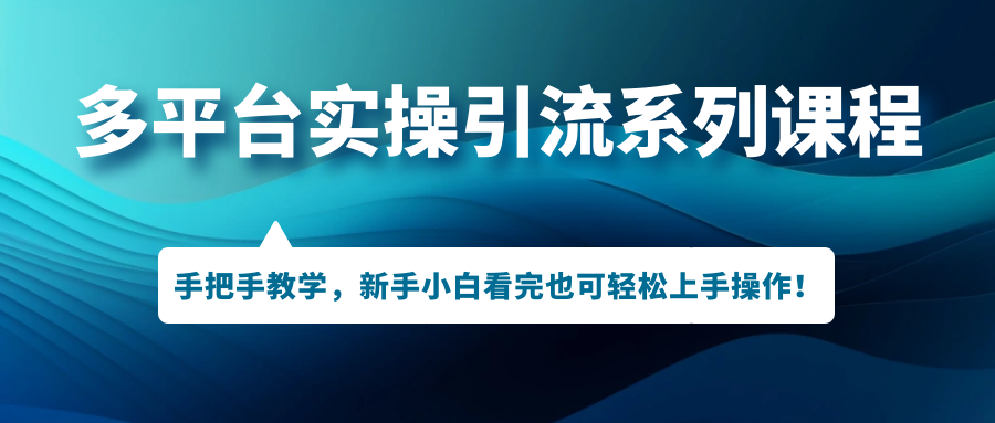 (7170期)多平台实操引流系列课程,手把手教学,新手小白看完也可轻松上手引流操作!-汇课新知资源网
