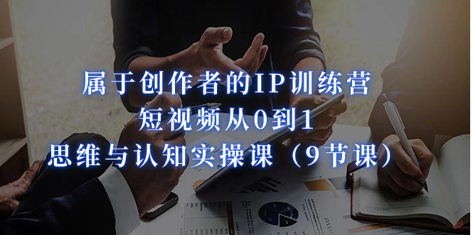(7174期)属于创作者的IP训练营:短视频从0到1、思维与认知实操课(9节课)-汇课新知资源网