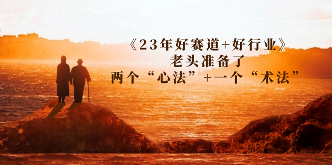 (7177期)某收费文章《23年好赛道+好行业》老头准备了两个“心法”+一个“术法”-汇课新知资源网