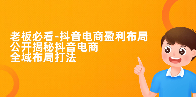 （7183期）老板必学-抖音电商-盈利布局，公开揭秘抖音电商全域布局打法-汇课新知资源网
