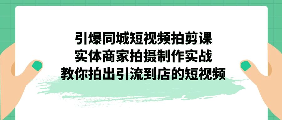 (7188期)引爆同城-短视频拍剪课:实体商家拍摄制作实战,教你拍出引流到店的短视频-汇课新知资源网
