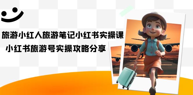 (7204期)旅游小红人-旅游笔记小红书实操课,小红书旅游号实操攻略分享(8节课)-汇课新知资源网