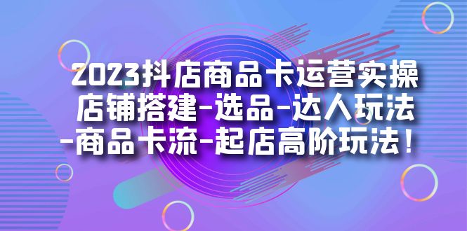 (7209期)2023抖店商品卡运营实操:店铺搭建-选品-达人玩法-商品卡流-起店高阶玩玩-汇课新知资源网