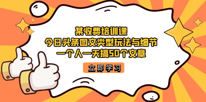 (7221期)某收费培训课:今日头条账号图文玩法与细节,一个人一天搞50个文章-汇课新知资源网
