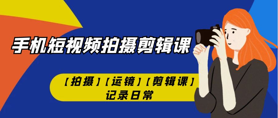 （7255期）手机短视频-拍摄剪辑课【拍摄】【运镜】【剪辑课】记录日常！-汇课新知资源网