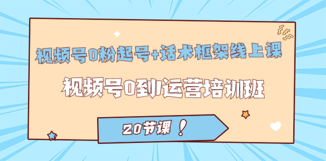 (7269期)视频号·0粉起号+话术框架线上课:视频号0到1运营培训班(20节课)-汇课新知资源网