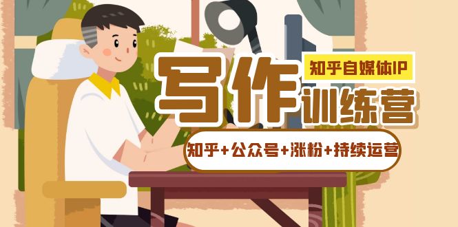 (7282期)知乎-自媒体IP写作实操训练营:如何做知乎+公众号+涨粉+持续运营!-汇课新知资源网