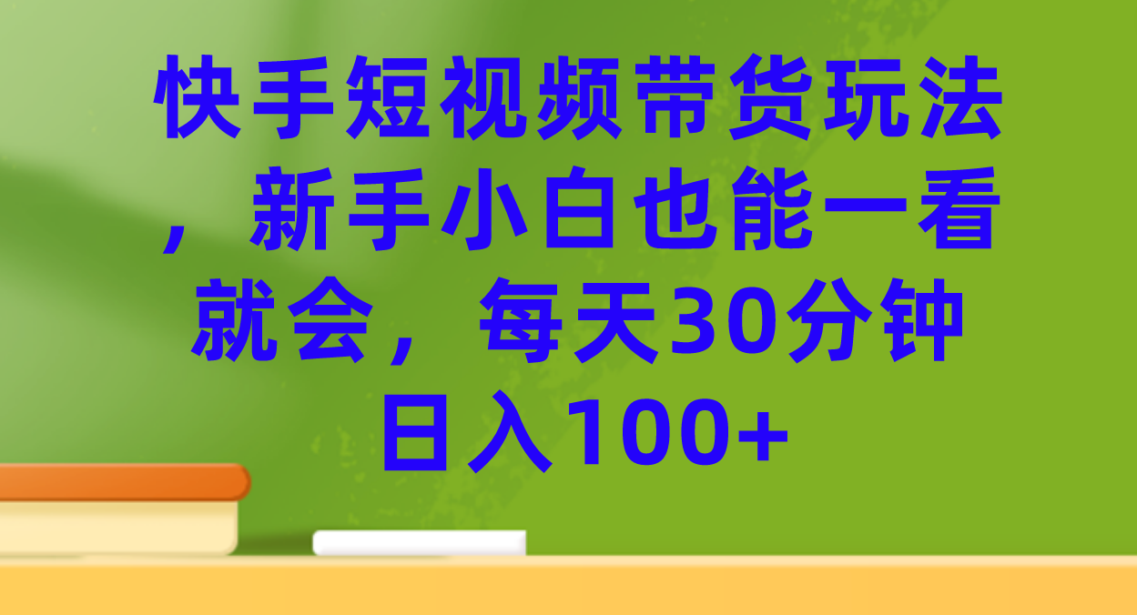 (7286期)快手短视频带货玩法,新手小白也能一看就会,每天30分钟日入100+-汇课新知资源网