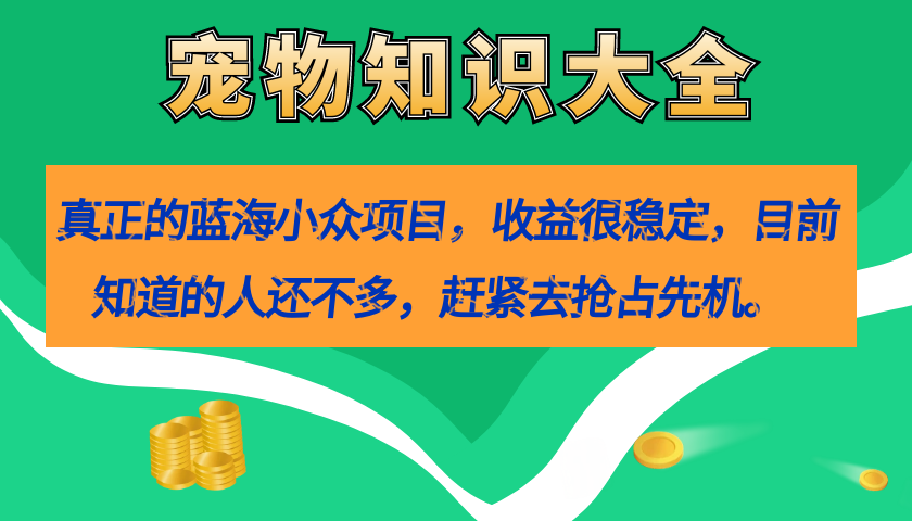 (7348期)真正的蓝海小众项目,宠物知识大全,收益很稳定(教务+素材)-汇课新知资源网