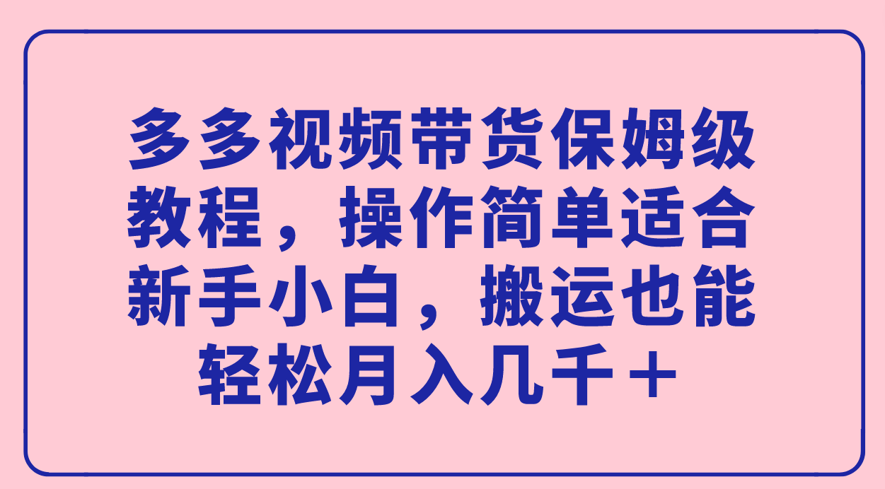 (7353期)多多视频带货保姆级教程,操作简单适合新手小白,搬运也能轻松月入几千+-汇课新知资源网