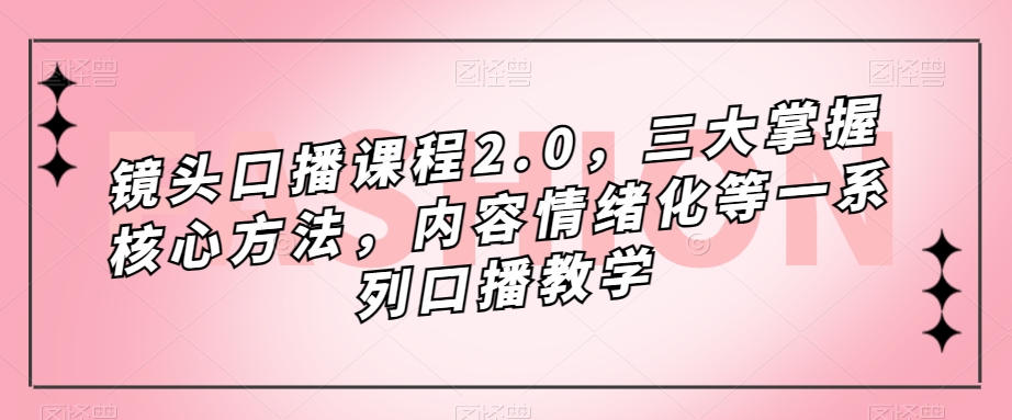 (7374期)镜头-口播课程2.0,三大掌握核心方法,内容情绪化等一系列口播教学-汇课新知资源网