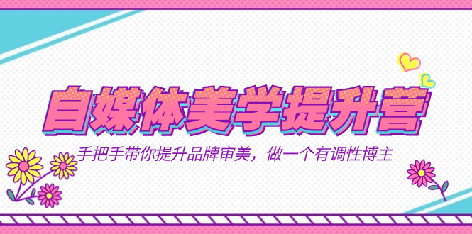 (7404期)自媒体-美学提升营 手把手带你提升-品牌审美,做一个有调性博主(11节课)-汇课新知资源网