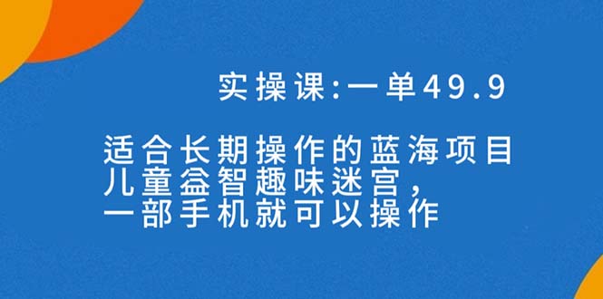 （7430期）一单49.9长期蓝海项目，儿童益智趣味迷宫，一部手机月入3000+（附素材）-汇课新知资源网