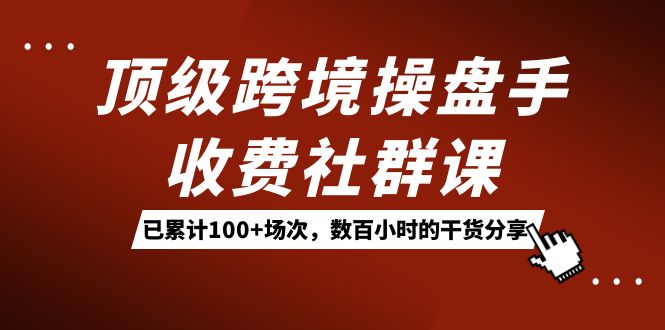 (7469期)顶级跨境操盘手收费社群课:已累计100+场次,数百小时的干货分享!-汇课新知资源网