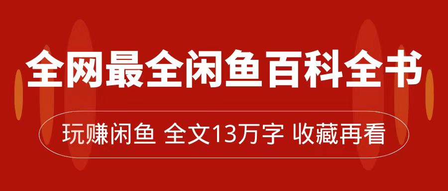 (7472期)全网最全闲鱼百科全书,全文13万字左右,带你玩赚闲鱼卖货,从0到月入过万-汇课新知资源网