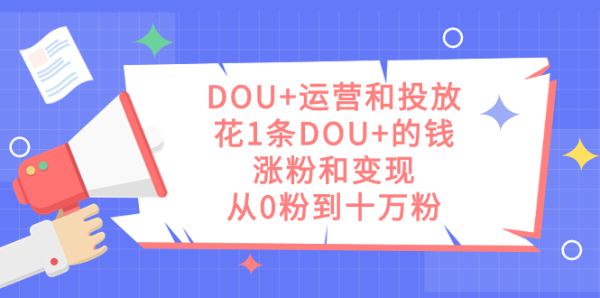 (7475期)DOU+运营和投放,花1条DOU+的钱,涨粉和变现,从0粉到十万粉-汇课新知资源网