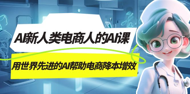 (7477期)AI-新人类电商人的AI课,用世界先进的AI帮助电商降本增效-汇课新知资源网