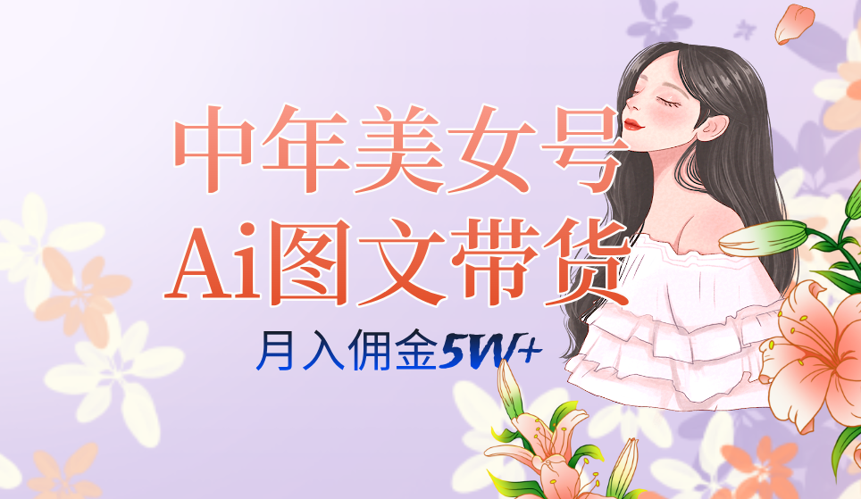 (7485期)中年美女号ai图文带货3.0玩法,单号月入五位数,可多账号矩阵,全AI创作…-汇课新知资源网
