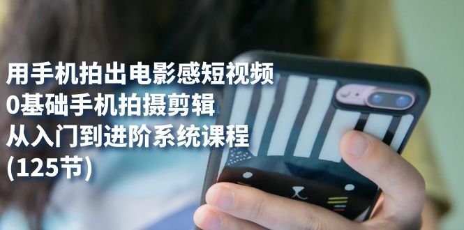 (7493期)用手机拍出电影感短视频,0基础手机拍摄剪辑,从入门到进阶系统课程(125节)-汇课新知资源网