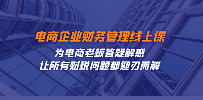 (7504期)电商企业-财务管理线上课:为电商老板答疑解惑-让所有财税问题都迎刃而解-汇课新知资源网