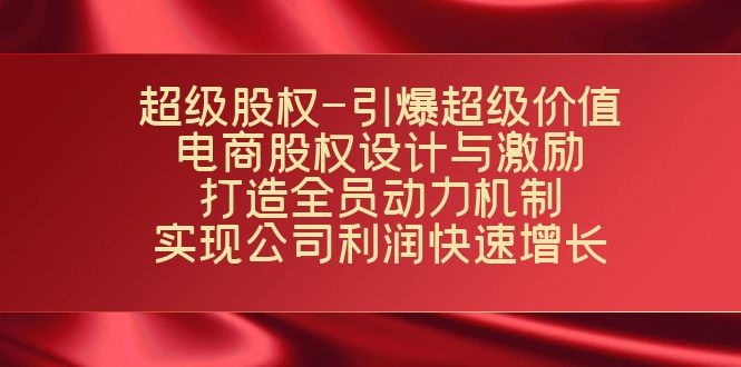 (7505期)超级股权-引爆超级价值:电商股权设计与激励:打造全员动力机制 实现…-汇课新知资源网