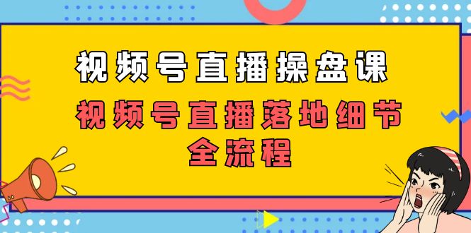 (7517期)视频号直播操盘课,视频号直播落地细节全流程(27节课)-汇课新知资源网