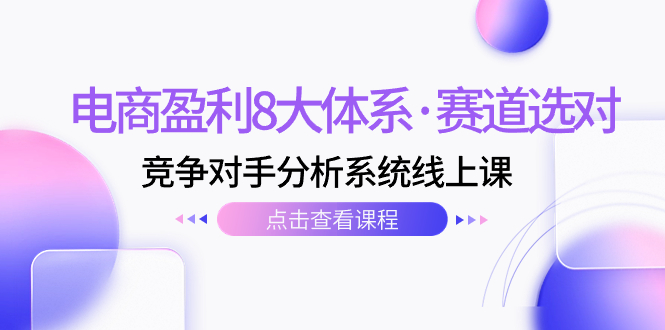 (7528期)电商盈利8大体系·赛道选对,竞争对手分析系统线上课(12节)-汇课新知资源网