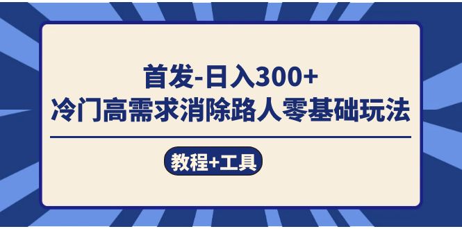 (7534期)首发日入300+ 冷门高需求消除路人零基础玩法(教程+工具)-汇课新知资源网