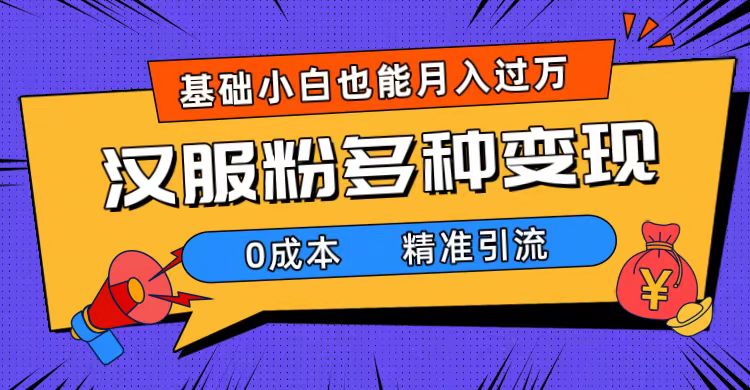 （7549期）一部手机精准引流汉服粉，0成本多种变现方式，小白月入过万（附素材+工具）-汇课新知资源网
