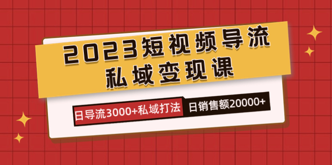 （7550期）2023短视频导流·私域变现课，日导流3000+私域打法  日销售额2w+-汇课新知资源网
