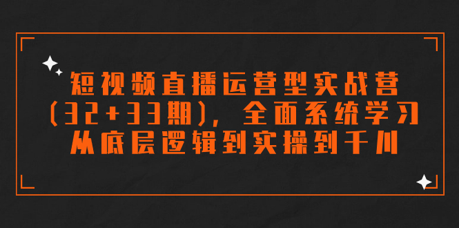 （7555期）短视频直播运营型实战营（32+33期），全面系统学习，从底层逻辑到实操到千川-汇课新知资源网