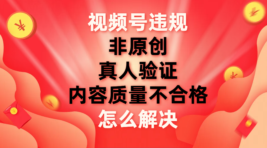 (7692期)视频号【非原创,内容质量不合格,真人验证】违规怎么解决-汇课新知资源网