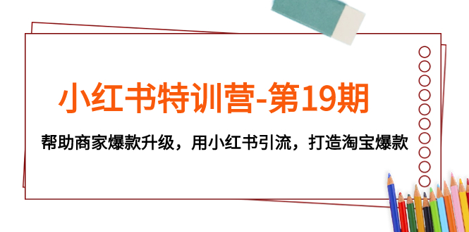(7712期)小红书特训营-第19期,帮助商家爆款升级,用小红书引流,打造淘宝爆款-汇课新知资源网