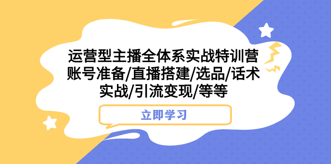 (7740期)运营型主播全体系实战特训营 账号准备/直播搭建/选品/话术实战/引流变现/等-汇课新知资源网