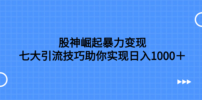 (7743期)股神崛起暴力变现,七大引流技巧助你实现日入1000+,按照流程操作,没…-汇课新知资源网