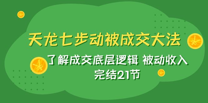 (7753期)天龙/七步动被成交大法:了解成交底层逻辑 被动收入 完结21节-汇课新知资源网