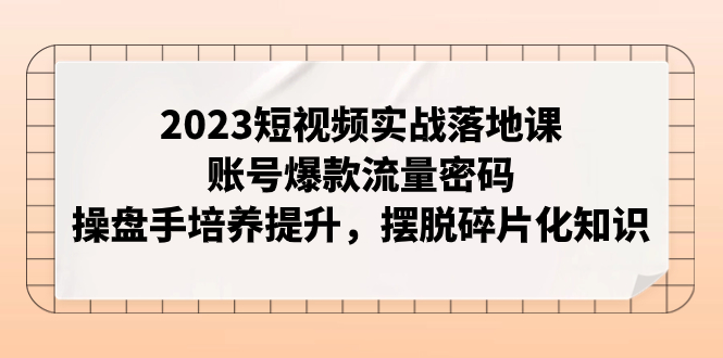 (7757期)2023短视频实战落地课,账号爆款流量密码,操盘手培养提升,摆脱碎片化知识-汇课新知资源网