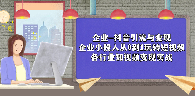 (7761期)企业-抖音引流与变现:企业小投入从0到1玩转短视频 各行业知视频变现实战-汇课新知资源网