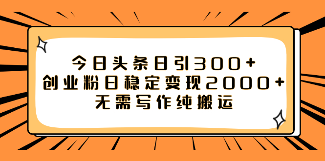(7763期)今日头条日引300+创业粉日稳定变现2000+无需写作纯搬运-汇课新知资源网