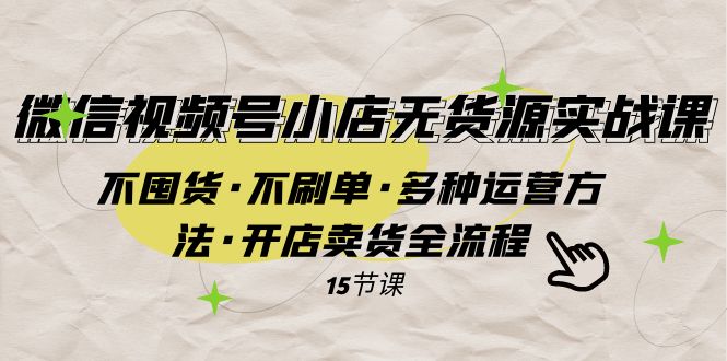 (7779期)微信视频号小店无货源实战 不囤货·不刷单·多种运营方法·开店卖货全流程-汇课新知资源网