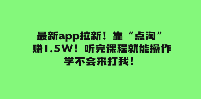 (7787期)最新app拉新!靠“点淘”赚1.5W!听完课程就能操作!学不会来打我!-汇课新知资源网