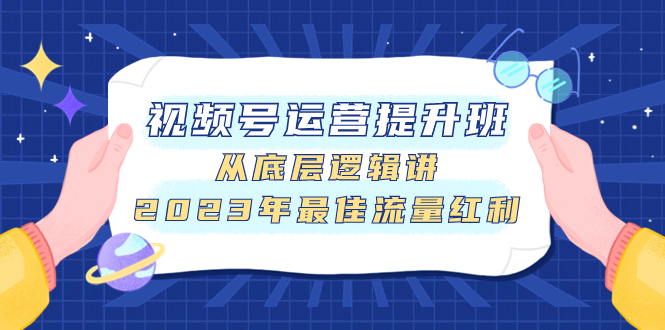 (7793期)视频号运营提升班,从底层逻辑讲,2023年最佳流量红利-汇课新知资源网