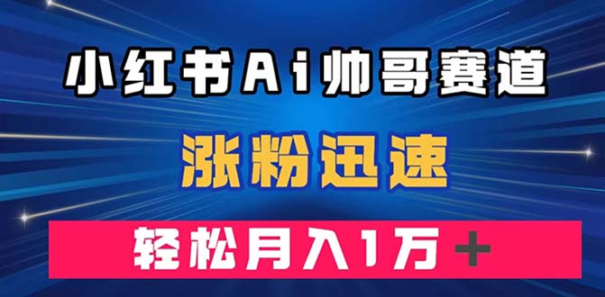 (7800期)小红书AI帅哥赛道 ,涨粉迅速,轻松月入万元(附软件)-汇课新知资源网