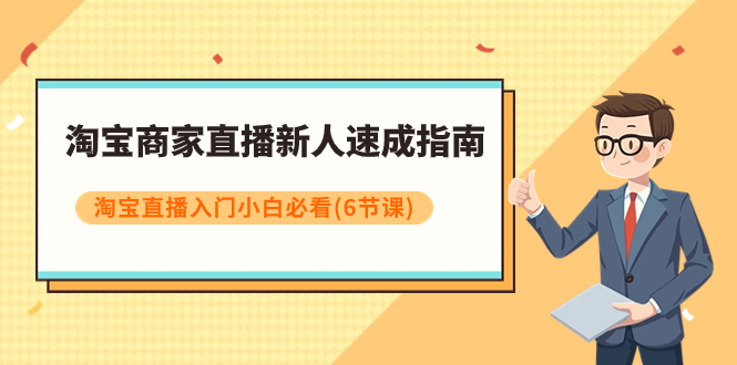 （7861期）淘宝商家直播新人速成指南，淘宝直播入门小白必看（6节课）-汇课新知资源网