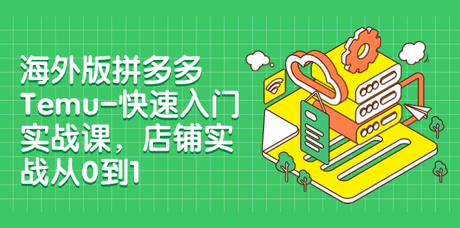 (7876期)海外版拼多多Temu-快速入门实战课,店铺实战从0到1(12节课)-汇课新知资源网