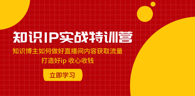 (7903期)知识IP实战特训营:知识博主如何做好直播间内容获取流量 打造好ip 收心收钱-汇课新知资源网
